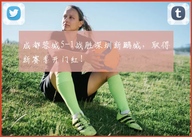 成都蓉城5-1战胜深圳新鹏城，取得新赛季开门红！