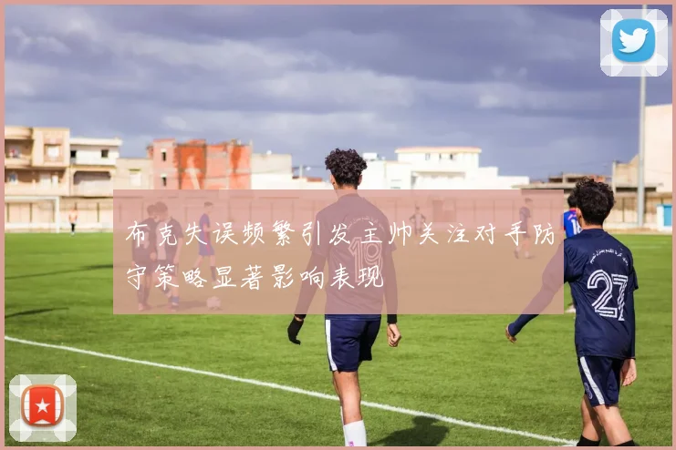 布克失误频繁引发主帅关注对手防守策略显著影响表现
