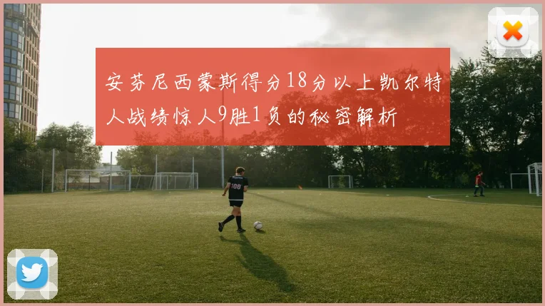 安芬尼西蒙斯得分18分以上凯尔特人战绩惊人9胜1负的秘密解析
