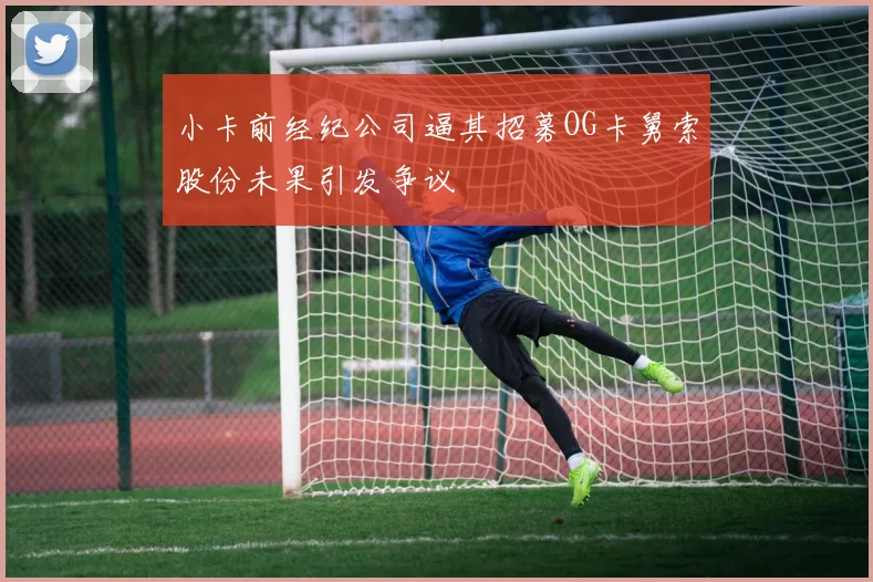 小卡前经纪公司逼其招募OG卡舅索股份未果引发争议