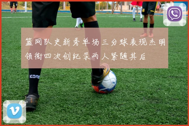 篮网队史新秀单场三分球表现杰明领衔四次创纪录两人紧随其后