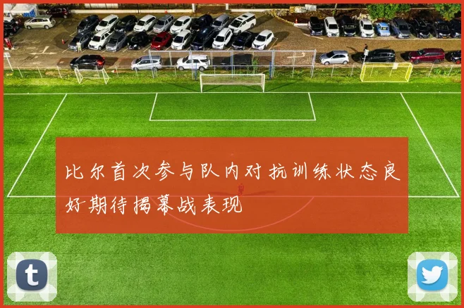 比尔首次参与队内对抗训练状态良好期待揭幕战表现