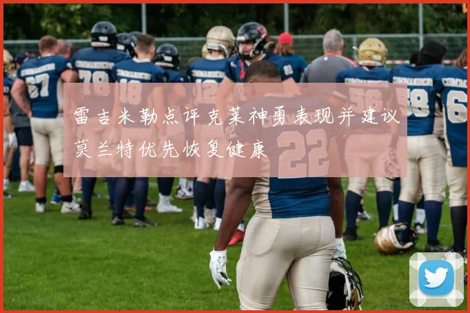 雷吉米勒点评克莱神勇表现并建议莫兰特优先恢复健康