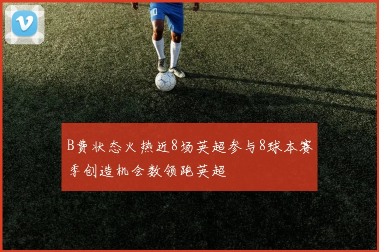 B费状态火热近8场英超参与8球本赛季创造机会数领跑英超