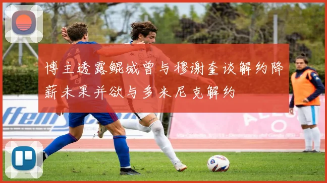 博主透露鲲城曾与穆谢奎谈解约降薪未果并欲与多米尼克解约