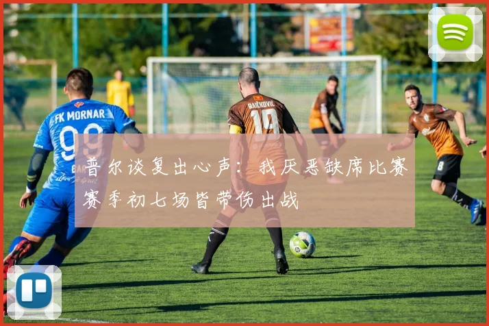 普尔谈复出心声：我厌恶缺席比赛赛季初七场皆带伤出战