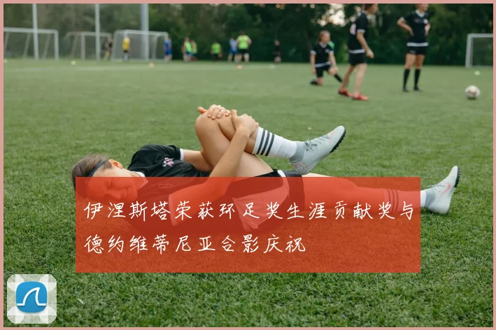 伊涅斯塔荣获环足奖生涯贡献奖与德约维蒂尼亚合影庆祝