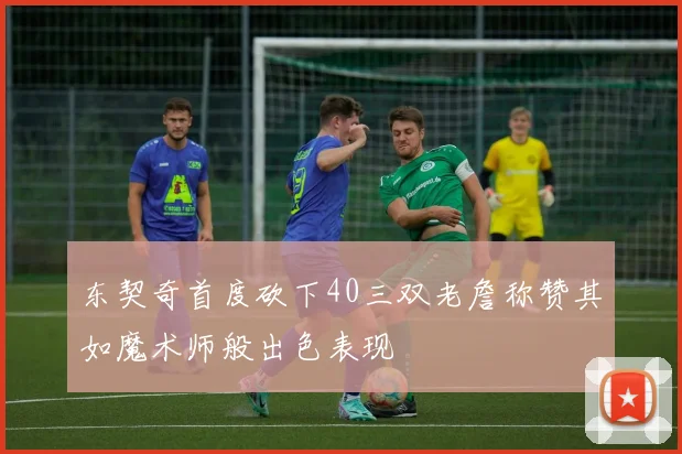 东契奇首度砍下40三双老詹称赞其如魔术师般出色表现