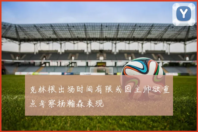 克林根出场时间有限或因主帅欲重点考察杨瀚森表现