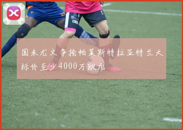 国米尤文争抢帕莱斯特拉亚特兰大标价至少4000万欧元