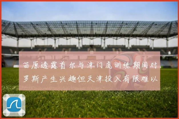 苗原透露首尔与津门虎训练期间对罗斯产生兴趣但天津投入有限难以引进
