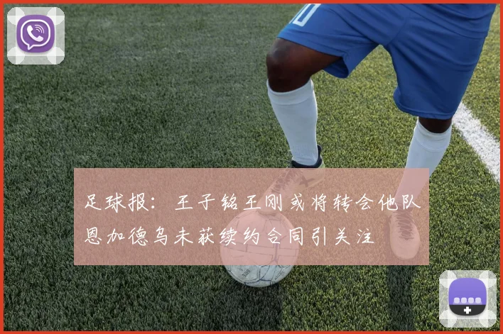 足球报：王子铭王刚或将转会他队恩加德乌未获续约合同引关注