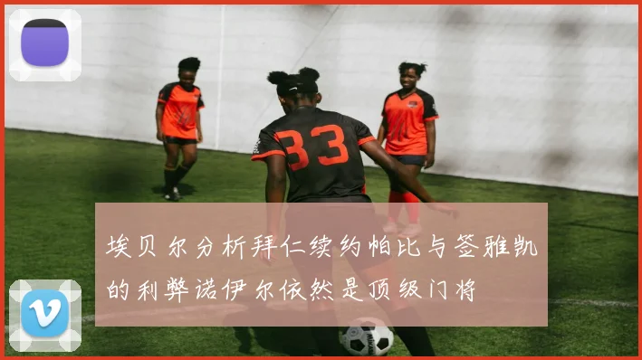 埃贝尔分析拜仁续约帕比与签雅凯的利弊诺伊尔依然是顶级门将