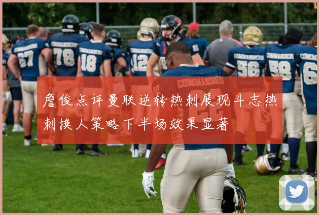 詹俊点评曼联逆转热刺展现斗志热刺换人策略下半场效果显著