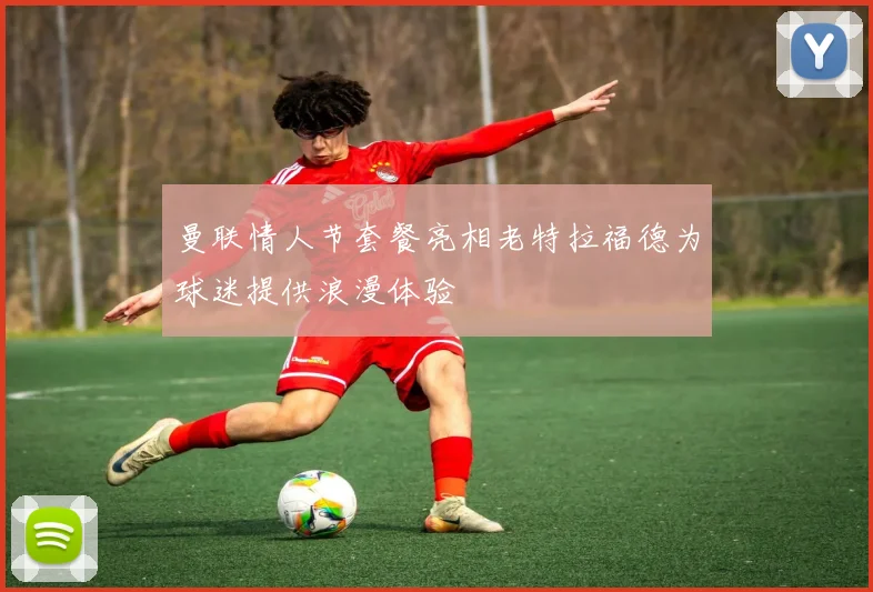 曼联情人节套餐亮相老特拉福德为球迷提供浪漫体验