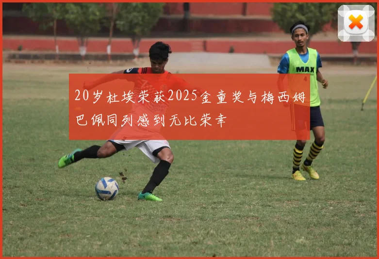 20岁杜埃荣获2025金童奖与梅西姆巴佩同列感到无比荣幸