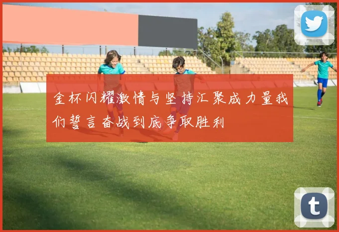 金杯闪耀激情与坚持汇聚成力量我们誓言奋战到底争取胜利