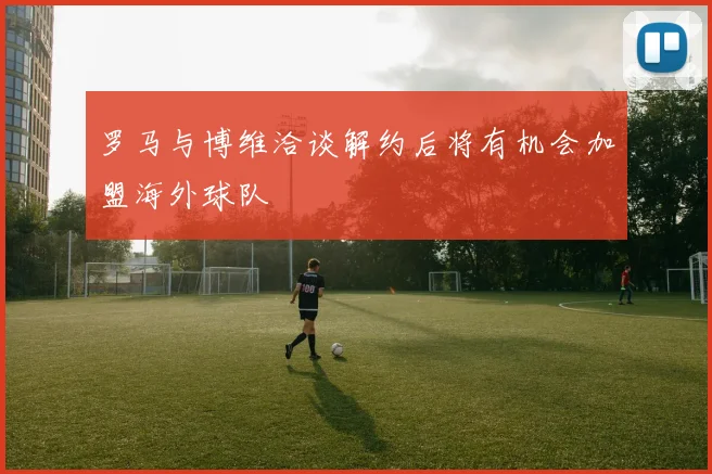 罗马与博维洽谈解约后将有机会加盟海外球队
