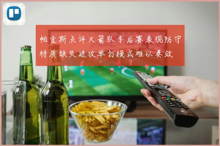 帕金斯点评火箭队季后赛表现防守特质缺失进攻单打模式难以奏效