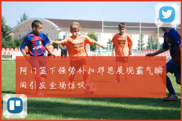 阿门篮下强势补扣邓恩展现霸气瞬间引发全场惊叹