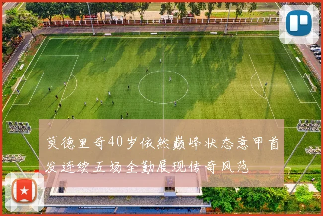 莫德里奇40岁依然巅峰状态意甲首发连续五场全勤展现传奇风范