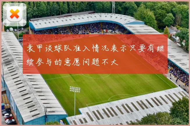 袁甲谈球队准入情况表示只要有继续参与的意愿问题不大