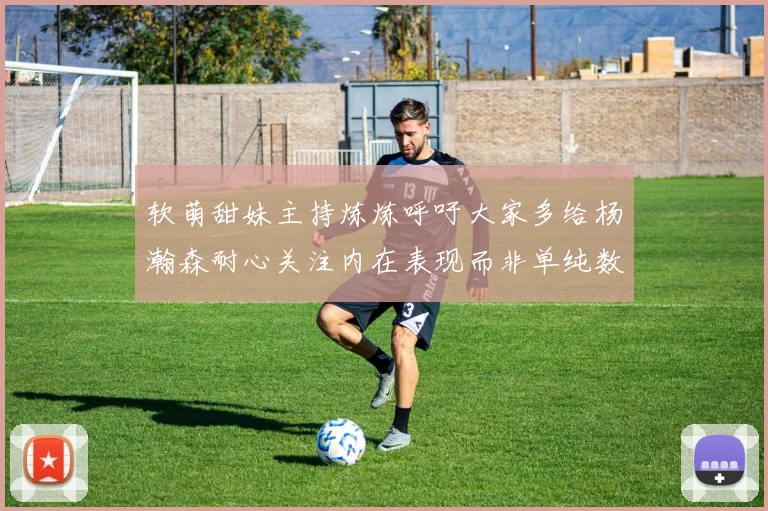 软萌甜妹主持炼炼呼吁大家多给杨瀚森耐心关注内在表现而非单纯数据