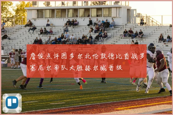 詹俊点评图多尔北伦敦德比首战罗塞尼尔率队大胜赫尔城晋级