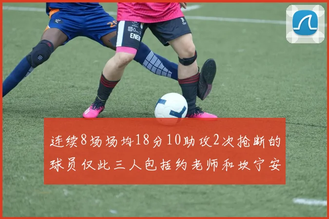 连续8场场均18分10助攻2次抢断的球员仅此三人包括约老师和坎宁安